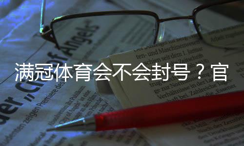 满冠体育会不会封号？官方规则、封号原因与防封实用攻略