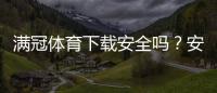 满冠体育下载安全吗？安全性评测、隐私权限与防诈安装指南