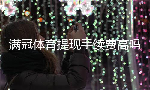 满冠体育提现手续费高吗？最新费率解析与省钱技巧
