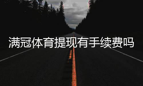 满冠体育提现有手续费吗?提现费用、到账时间与免手续费技巧详解