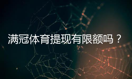 满冠体育提现有限额吗？提现条件、限额与到账时间全解析