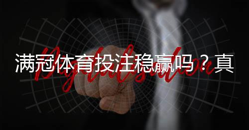 满冠体育投注稳赢吗？真相揭秘、风险评估与安全投注攻略