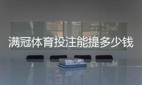 满冠体育投注能提多少钱？提现额度、规则与到账时间全面解析