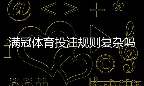 满冠体育投注规则复杂吗？一文看懂玩法、规则与新手投注技巧