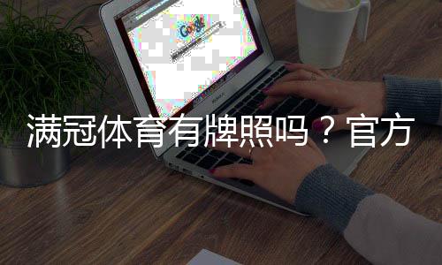 满冠体育有牌照吗？官方资质与真伪查询全解析