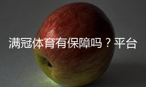 满冠体育有保障吗?平台资质、资金安全与用户口碑全面解析