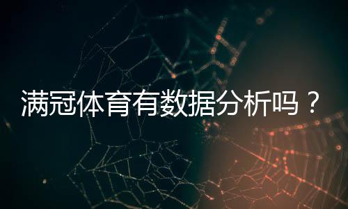 满冠体育有数据分析吗?真实测评:数据来源、准确性与实战应用攻略