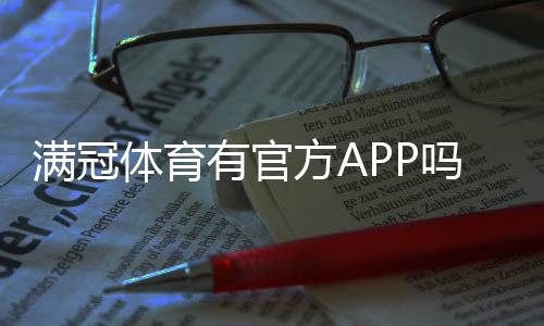 满冠体育有官方APP吗?官方下载入口、真伪辨别与安全安装指南