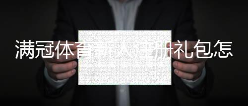 满冠体育新人注册礼包怎么领取?新手注册流程、优惠内容与常见问题一文看懂