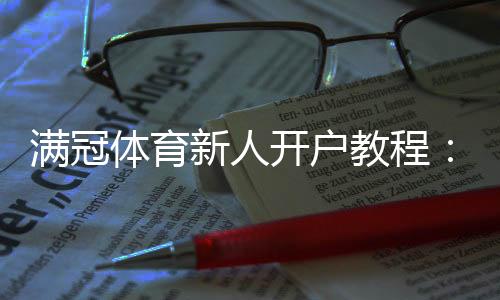 满冠体育新人开户教程：注册流程、首存优惠与安全注意事项