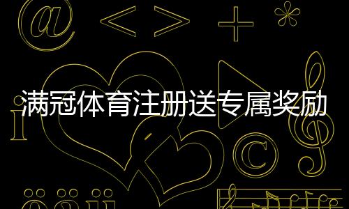 满冠体育注册送专属奖励攻略:新手领取步骤、活动条件与常见问题详解