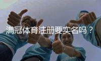 满冠体育注册要实名吗？实名认证步骤、注意事项与常见问题解答