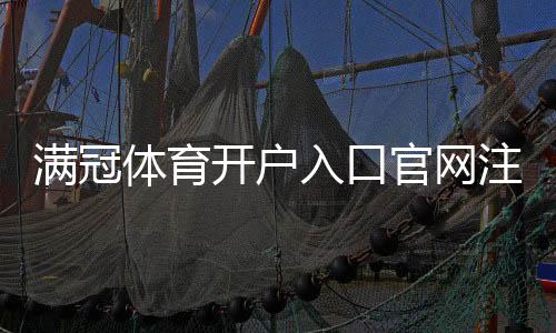 满冠体育开户入口官网注册流程详解:新手快速开户与安全注意事项