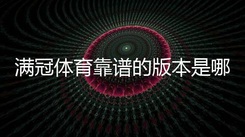 满冠体育靠谱的版本是哪一个?最新版辨别方法、正版下载安装与防骗指南