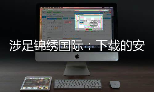 涉足锦绣国际:下载的安全性探究