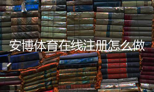 安博体育在线注册怎么做?新手快速开户步骤与常见问题详解
