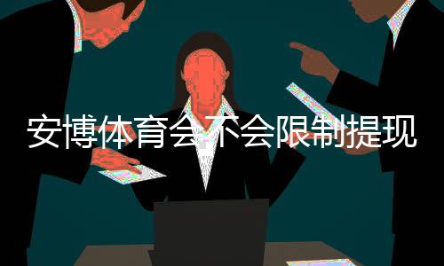 安博体育会不会限制提现？最新用户反馈、规则解读与应对攻略
