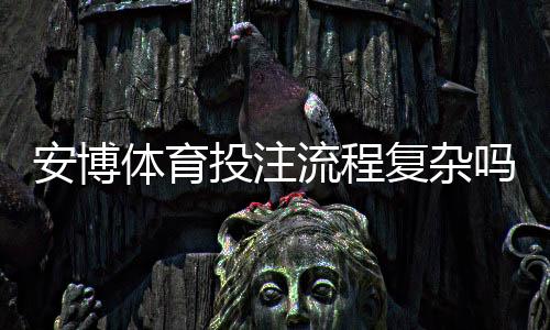 安博体育投注流程复杂吗？新手一步步操作教学与常见问题解析