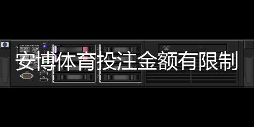 安博体育投注金额有限制吗？限额规则、新手充值与提款全攻略
