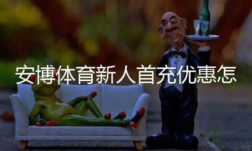 安博体育新人首充优惠怎么领取？新手步骤、额度计算与注意事项全解析