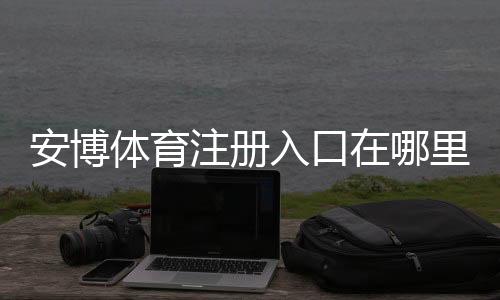 安博体育注册入口在哪里?新手注册流程、账号验证与常见问题一文搞定