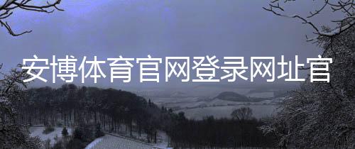 安博体育官网登录网址官网入口与安全登录教程：最新版下载、常见问题与快速解决办法