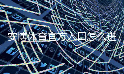 安博体育官方入口怎么进?官网地址、注册登录与安全使用完整攻略