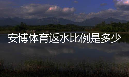 安博体育返水比例是多少？最新返水规则与计算方法一看就懂