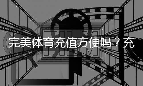 完美体育充值方便吗?充值方式、到账速度与安全性全面解析