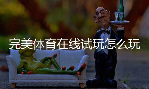 完美体育在线试玩怎么玩?新手注册步骤、玩法详解与安全防骗技巧