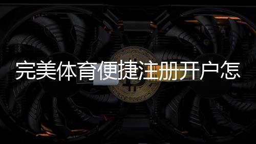完美体育便捷注册开户怎么玩？新手快速注册与开户详细教程