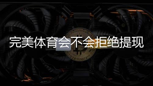 完美体育会不会拒绝提现?拒绝原因、预防措施与快速申诉攻略