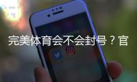 完美体育会不会封号？官方封禁规则、常见封号原因与防封实操攻略