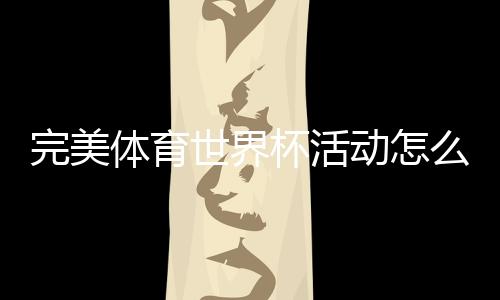 完美体育世界杯活动怎么玩？报名规则、参与玩法与领奖攻略全解析