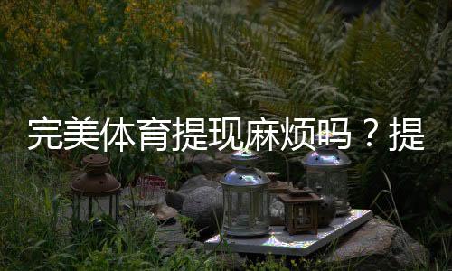 完美体育提现麻烦吗？提现流程、到账时间与常见问题一看就懂