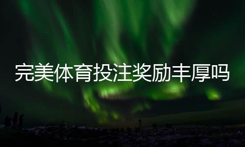 完美体育投注奖励丰厚吗？最新优惠、返水与提现规则全面解析