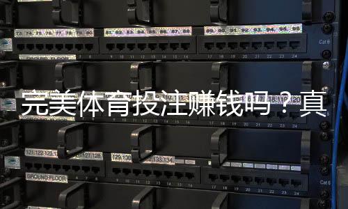 完美体育投注赚钱吗？真实收益解析、盈利可能与风险提示