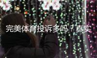 完美体育投诉多吗？真实投诉数据、常见问题与处理结果全面解析