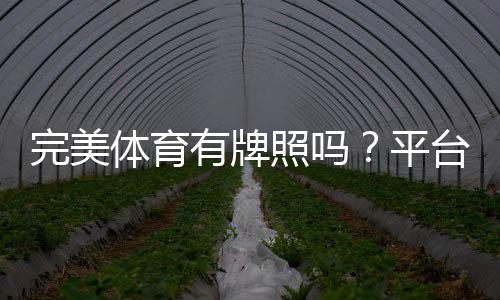 完美体育有牌照吗?平台资质、合法性与用户安全全面解析