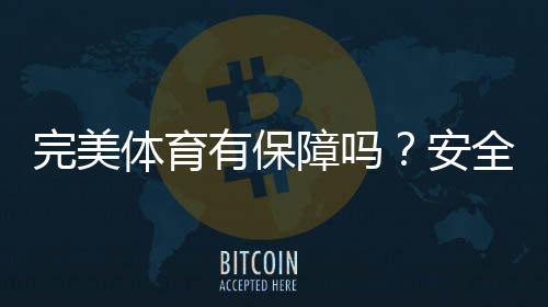 完美体育有保障吗?安全性、资质与用户口碑全面评测