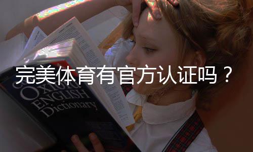 完美体育有官方认证吗?官方资质查询与真假辨别全攻略