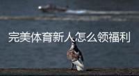 完美体育新人怎么领福利？注册、首存与优惠码领取详细攻略