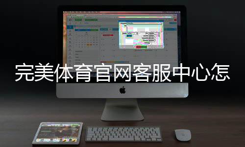完美体育官网客服中心怎么联系客服？联系方式、在线服务与常见问题快速指南