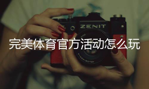 完美体育官方活动怎么玩?最新活动入口、规则与中奖技巧全攻略