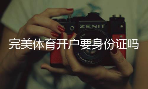 完美体育开户要身份证吗?开户流程、实名认证要求与注意事项全解析