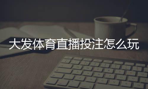 大发体育直播投注怎么玩？新手入门、投注技巧与风险防范