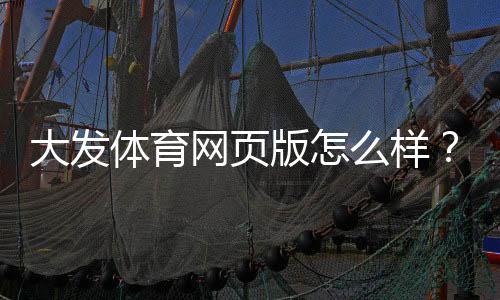 大发体育网页版怎么样？安全性、功能与充值提现全方位评测