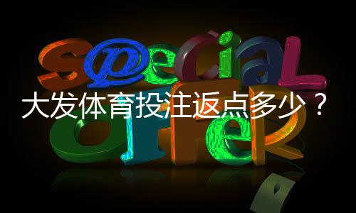 大发体育投注返点多少？最新返点比例、计算方式与领取攻略