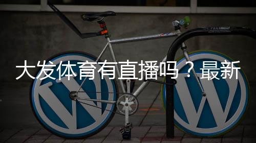 大发体育有直播吗?最新直播入口与观看教程