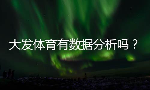 大发体育有数据分析吗？平台数据功能详解与实战使用攻略